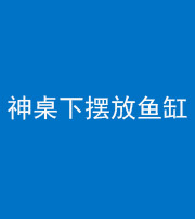 迪庆阴阳风水化煞一百八十——神桌下摆放鱼缸