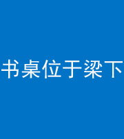 迪庆阴阳风水化煞一百四十九——书桌位于梁下
