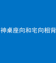 迪庆阴阳风水化煞一百六十八——神桌座向和宅向相背